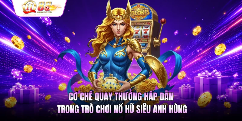 Cơ chế quay thưởng hấp dẫn trong trò chơi nổ hũ siêu anh hùng