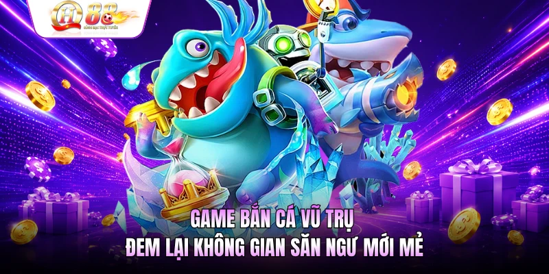 Game bắn cá vũ trụ đem lại không gian săn ngư mới mẻ