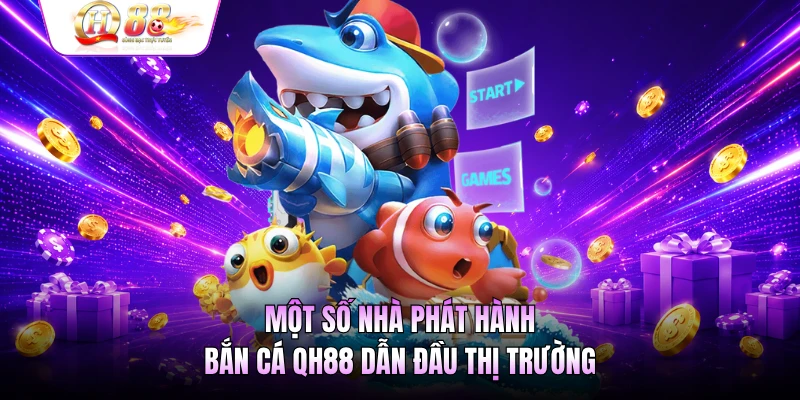 Một số nhà phát hành bắn cá QH88 dẫn đầu thị trường