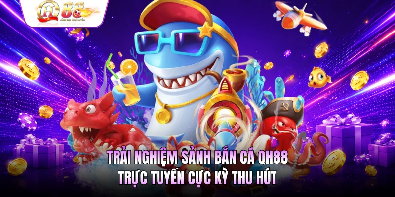 Trải nghiệm sảnh bắn cá QH88 trực tuyến cực kỳ thu hút